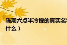 陳翔六點半冷檬的真實名字（陳翔六點半冷檬的真實名字叫什么）