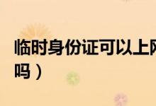 臨時(shí)身份證可以上網(wǎng)嗎（臨時(shí)身份證可以上網(wǎng)嗎）