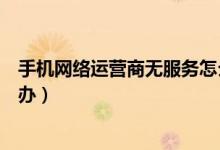 手機(jī)網(wǎng)絡(luò)運(yùn)營商無服務(wù)怎么辦（手機(jī)網(wǎng)絡(luò)運(yùn)營商無服務(wù)怎么辦）