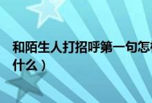 和陌生人打招呼第一句怎樣開口（和陌生人打招呼第一句說什么）