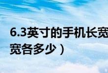 6.3英寸的手機(jī)長寬各多少（6.3英寸的手機(jī)長寬各多少）