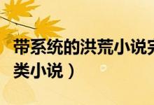帶系統(tǒng)的洪荒小說(shuō)完本的（關(guān)于洪荒系統(tǒng)完結(jié)類(lèi)小說(shuō)）