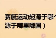 賽艇運動起源于哪個國家的事例（賽艇運動起源于哪里哪國）