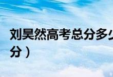 劉昊然高考總分多少分（劉昊然高考成績多少分）
