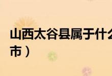 山西太谷縣屬于什么市（山西太谷縣屬于哪個(gè)市）