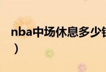 nba中場(chǎng)休息多少鐘（nba中場(chǎng)休息多長(zhǎng)時(shí)間）