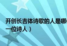 開創(chuàng)長(zhǎng)吉體詩歌的人是哪位詩人（開創(chuàng)長(zhǎng)吉體的詩歌的是哪一位詩人）