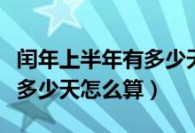 閏年上半年有多少天幾個(gè)星期(閏年上半年有多少天怎么算)