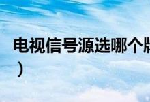 電視信號源選哪個牌子好(電視信號源選哪個)