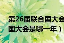 第26屆聯(lián)合國大會在哪一年（二十六屆聯(lián)合國大會是哪一年）