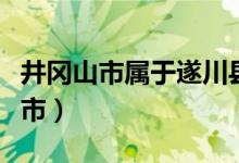 井岡山市屬于遂川縣的嗎（井岡山市屬于哪個(gè)市）