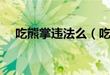 吃熊掌違法么（吃人工養(yǎng)殖熊掌犯法嗎）