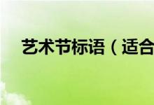 藝術(shù)節(jié)標(biāo)語（適合做藝術(shù)節(jié)標(biāo)語的句子）