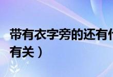 帶有衣字旁的還有什么（帶有衣字旁的有什么有關(guān)）