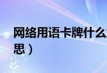 網(wǎng)絡(luò)用語卡牌什么意思（網(wǎng)絡(luò)用語kp什么意思）