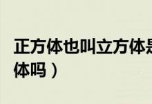 正方體也叫立方體是對的嗎（正方體也叫立方體嗎）