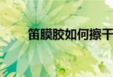 笛膜膠如何擦干（笛膜膠如何使用）