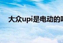 大眾upi是電動的嗎（大眾upi是什么車）
