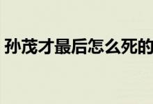 孫茂才最后怎么死的（孫茂才最后怎么死的）