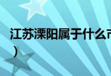 江蘇溧陽屬于什么市區(qū)（江蘇溧陽屬于哪個市）