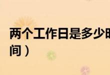 兩個工作日是多少時(shí)間（兩個工作日是多久時(shí)間）