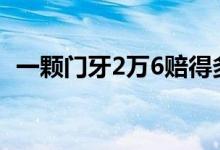 一顆門(mén)牙2萬(wàn)6賠得多嗎（一顆門(mén)牙賠多少）