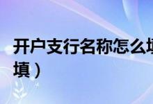 開戶支行名稱怎么填郵政（開戶支行名稱怎么填）
