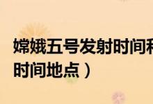 嫦娥五號發(fā)射時間和主要內容（嫦娥五號發(fā)射時間地點）