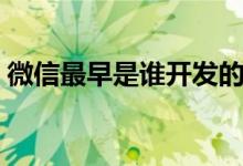 微信最早是誰開發(fā)的（微信是誰何時開發(fā)的）