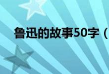 魯迅的故事50字（關(guān)于魯迅的故事簡(jiǎn)介）