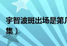 宇智波斑出場是第幾集（宇智波班出場是第幾集）