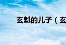 玄魁的兒子(玄魁和將臣什么關系)