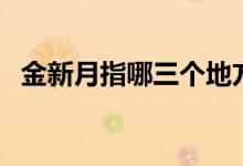 金新月指哪三個(gè)地方（金新月指哪些國(guó)家）