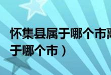 懷集縣屬于哪個市離廣州還有多遠(yuǎn)（懷集縣屬于哪個市）