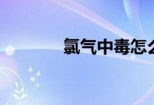 氯氣中毒怎么辦（如何治療）