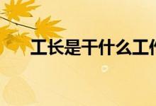 工長(zhǎng)是干什么工作（工長(zhǎng)是干什么的）