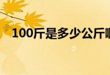 100斤是多少公斤?。?00斤是多少千克）