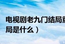 電視劇老九門結(jié)局重聚了嗎(電視劇老九門結(jié)局是什么)