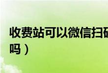 收費(fèi)站可以微信掃碼嗎（收費(fèi)站可以微信支付嗎）