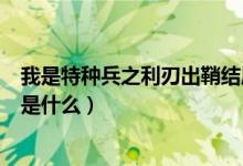 我是特種兵之利刃出鞘結(jié)局（我是特種兵之利刃出鞘的結(jié)局是什么）