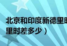 北京和印度新德里時差多少（北京和印度新德里時差多少）