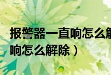 報警器一直響怎么解除打不著火（報警器一直響怎么解除）
