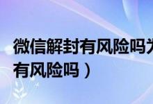 微信解封有風(fēng)險(xiǎn)嗎為什么需要卡號(hào)（微信解封有風(fēng)險(xiǎn)嗎）