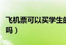 飛機票可以買學(xué)生的嗎（飛機票可以買學(xué)生票嗎）