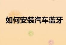 如何安裝汽車藍(lán)牙（如何安裝汽車腳踏板）