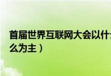首屆世界互聯(lián)網(wǎng)大會以什么為主（首屆世界互聯(lián)網(wǎng)大會以什么為主）