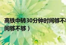 高鐵中轉(zhuǎn)30分鐘時(shí)間夠不夠什么叫逆向（高鐵中轉(zhuǎn)30分鐘時(shí)間夠不夠）