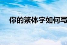 你的繁體字如何寫(xiě)（你的繁體字怎么寫(xiě)）