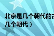北京是幾個(gè)朝代的古都?。ū本壮哦级寄膸讉€(gè)朝代）