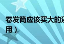 卷發(fā)筒應(yīng)該買(mǎi)大的還是小的（卷發(fā)筒應(yīng)該怎么用）